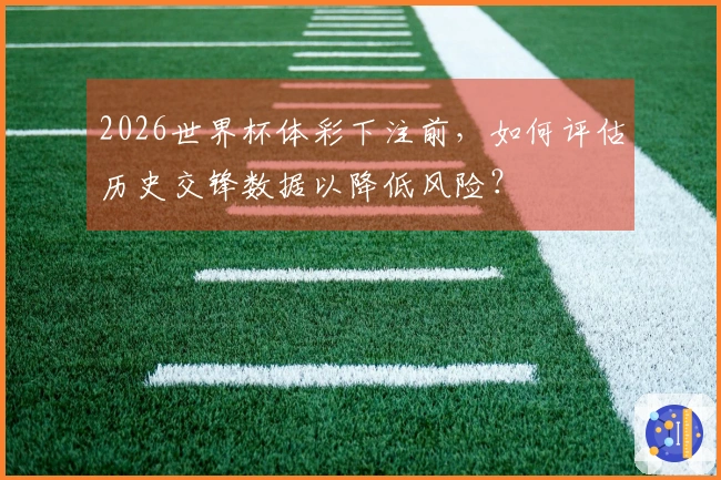 2026世界杯体彩下注前，如何评估历史交锋数据以降低风险？