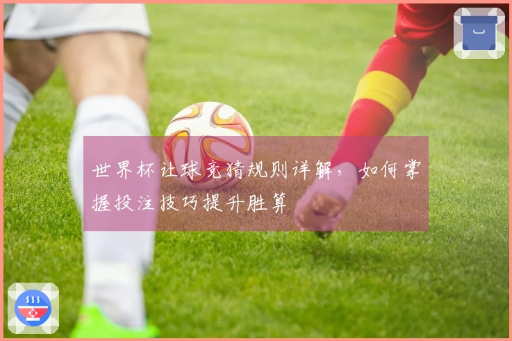 世界杯让球竞猜规则详解，如何掌握投注技巧提升胜算