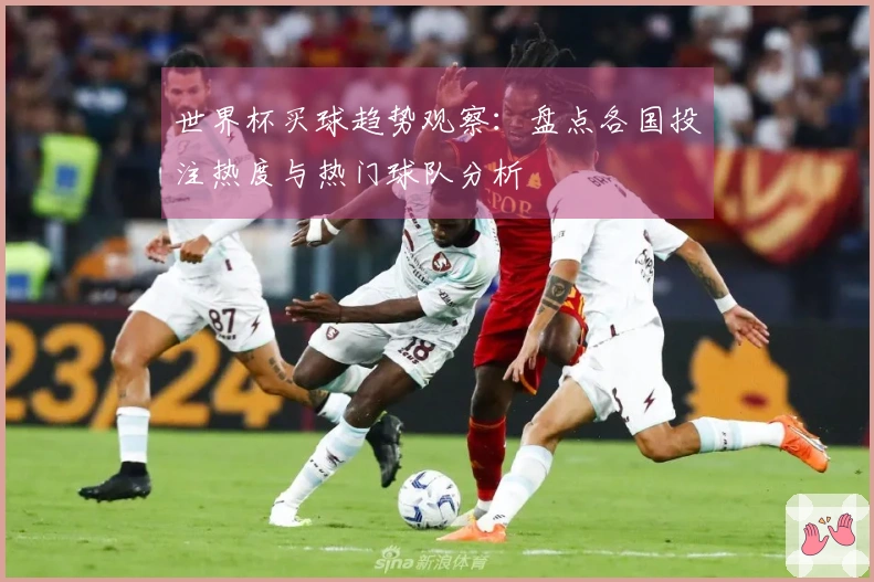 世界杯买球趋势观察：盘点各国投注热度与热门球队分析