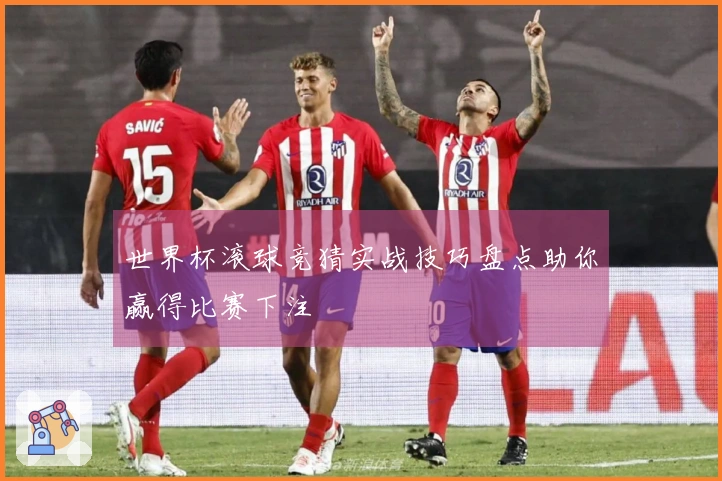 世界杯滚球竞猜实战技巧盘点助你赢得比赛下注
