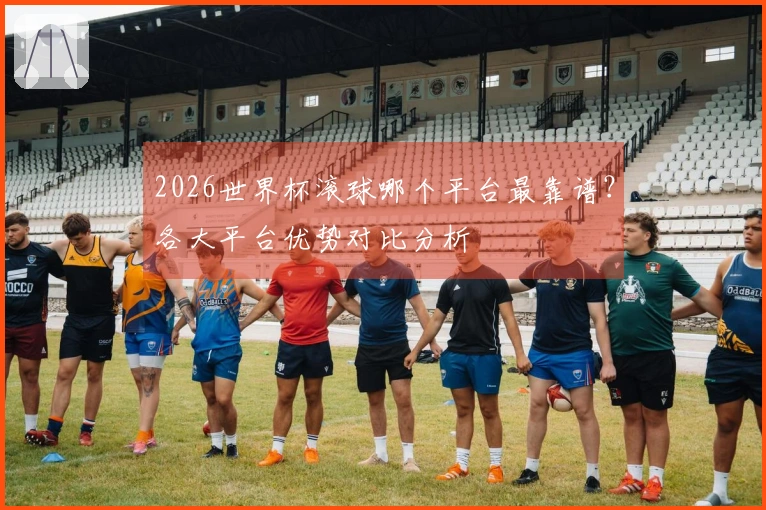 2026世界杯滚球哪个平台最靠谱？各大平台优势对比分析