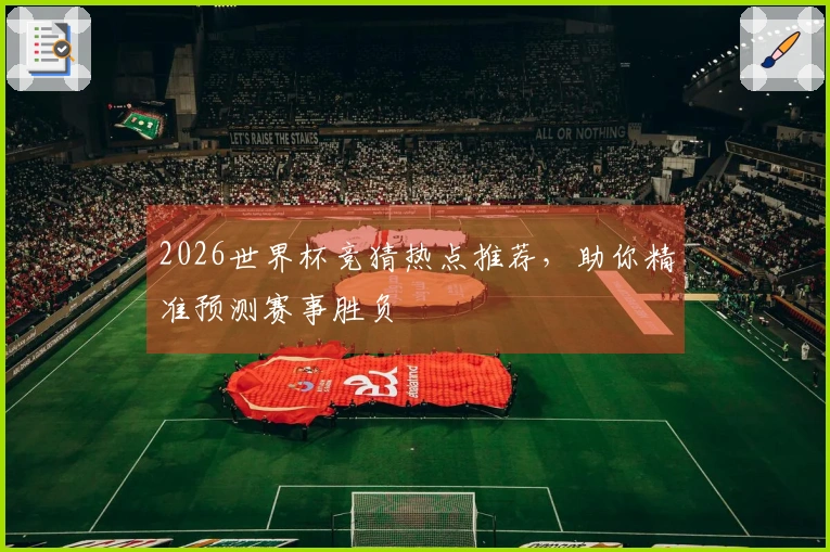 2026世界杯竞猜热点推荐，助你精准预测赛事胜负