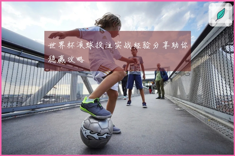 世界杯滚球投注实战经验分享助你稳赢攻略
