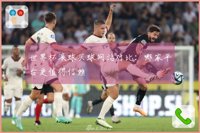 世界杯滚球买球网站对比：哪家平台更值得信赖