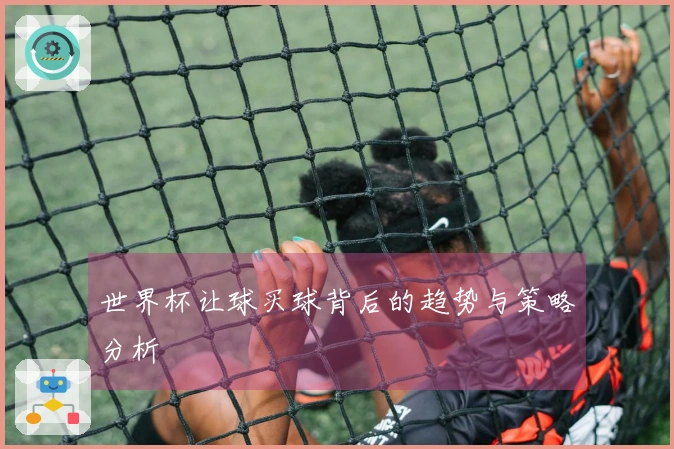世界杯让球买球背后的趋势与策略分析