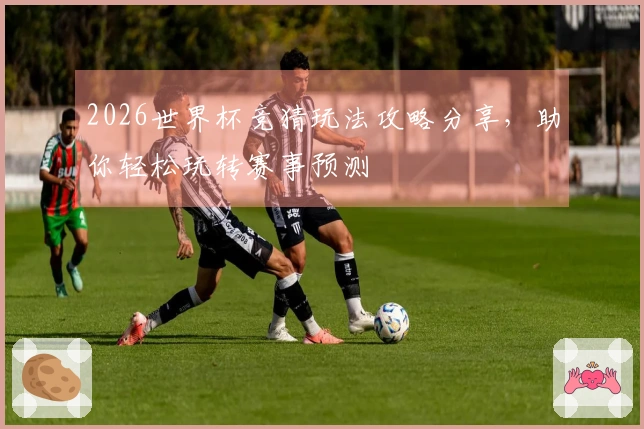 2026世界杯竞猜玩法攻略分享，助你轻松玩转赛事预测