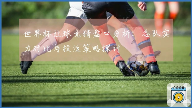 世界杯让球竞猜盘口分析：各队实力对比与投注策略探讨