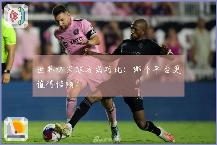 世界杯买球方式对比：哪个平台更值得信赖？