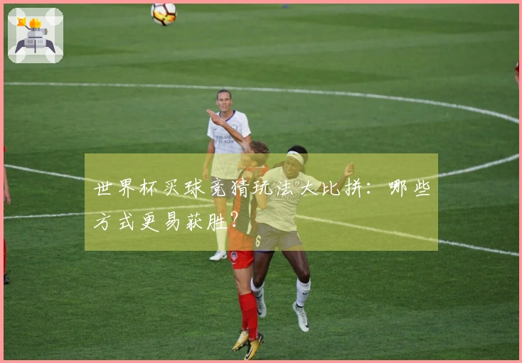 世界杯买球竞猜玩法大比拼：哪些方式更易获胜？