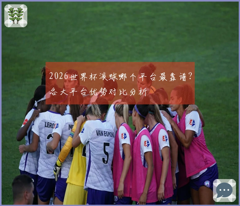 2026世界杯滚球哪个平台最靠谱？各大平台优势对比分析