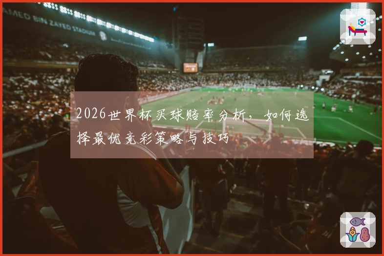 2026世界杯买球赔率分析，如何选择最优竞彩策略与技巧