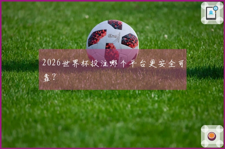 2026世界杯投注哪个平台更安全可靠？