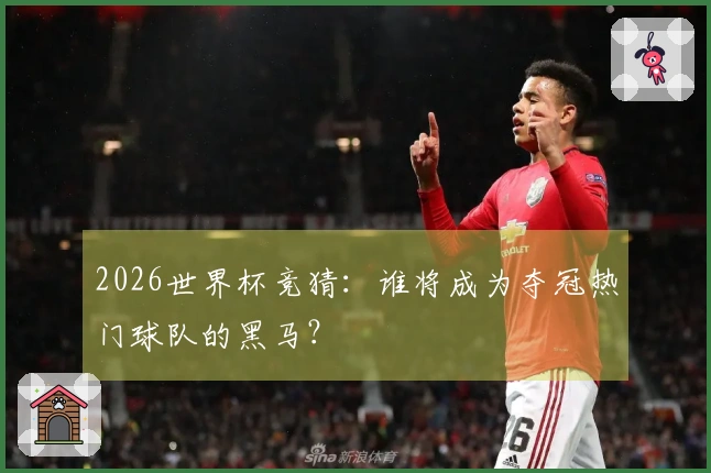 2026世界杯竞猜：谁将成为夺冠热门球队的黑马？