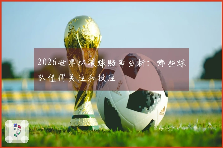 2026世界杯滚球赔率分析：哪些球队值得关注和投注