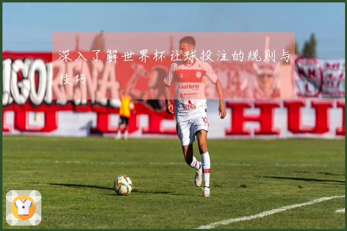 深入了解世界杯让球投注的规则与技巧