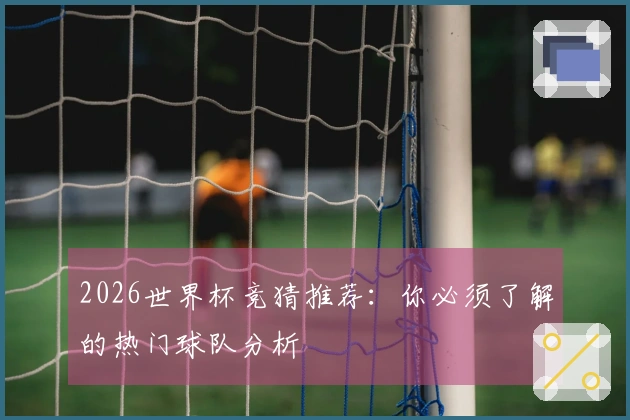 2026世界杯竞猜推荐：你必须了解的热门球队分析