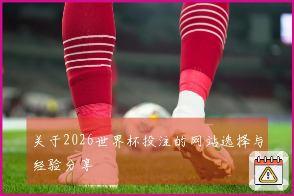 关于2026世界杯投注的网站选择与经验分享
