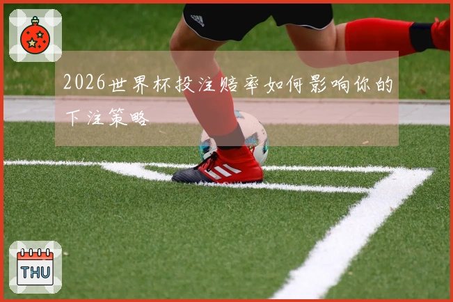 2026世界杯投注赔率如何影响你的下注策略