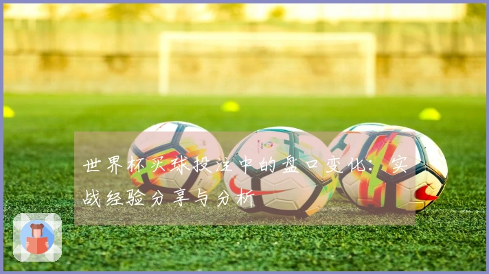 世界杯买球投注中的盘口变化：实战经验分享与分析