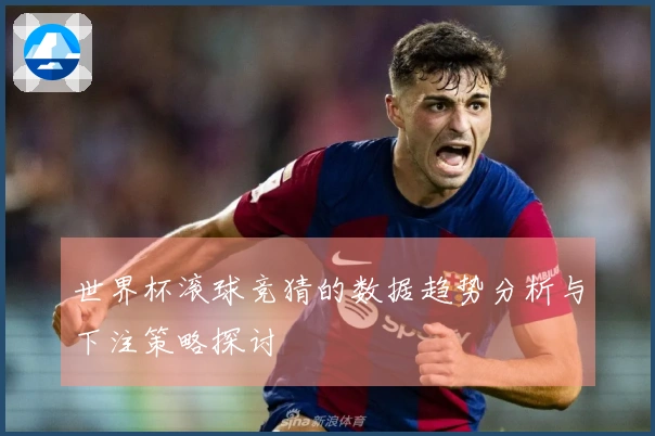 世界杯滚球竞猜的数据趋势分析与下注策略探讨