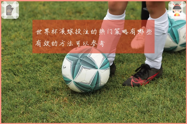 世界杯滚球投注的热门策略有哪些有效的方法可以参考
