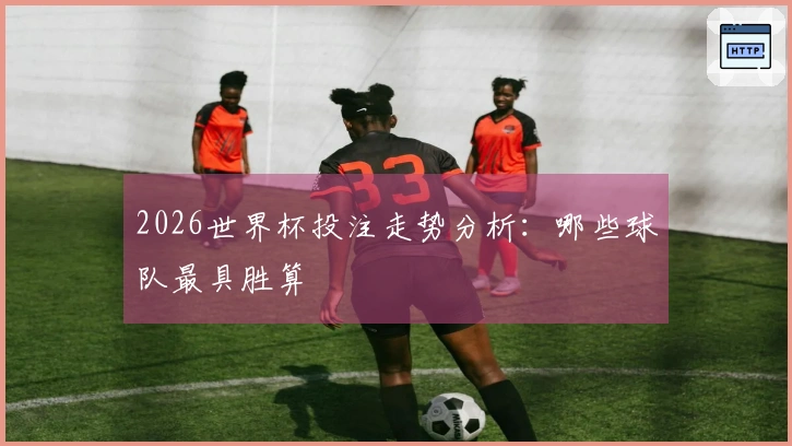 2026世界杯投注走势分析：哪些球队最具胜算