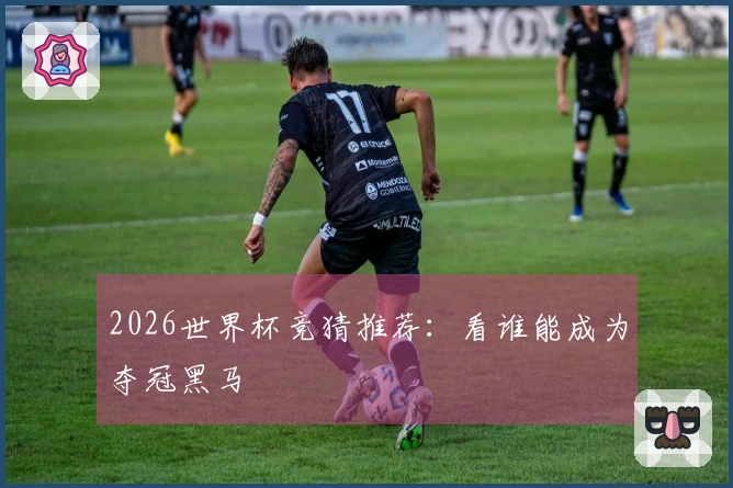 2026世界杯竞猜推荐：看谁能成为夺冠黑马
