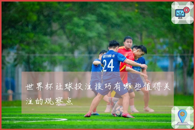 世界杯让球投注技巧有哪些值得关注的观察点
