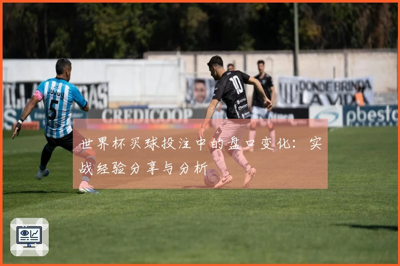 世界杯买球投注中的盘口变化：实战经验分享与分析