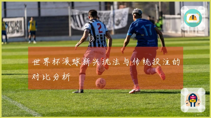 世界杯滚球新兴玩法与传统投注的对比分析