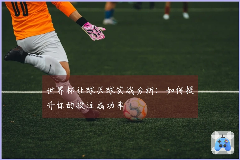 世界杯让球买球实战分析：如何提升你的投注成功率