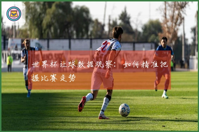 世界杯让球数据观察：如何精准把握比赛走势