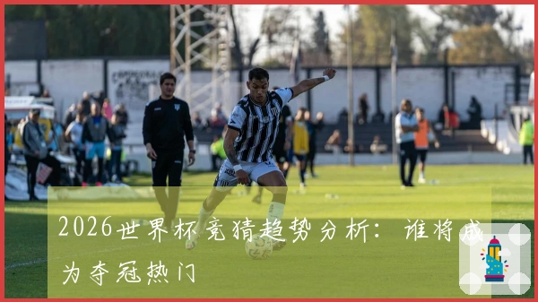2026世界杯竞猜趋势分析：谁将成为夺冠热门