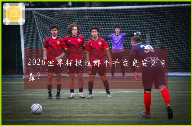 2026世界杯投注哪个平台更安全可靠？