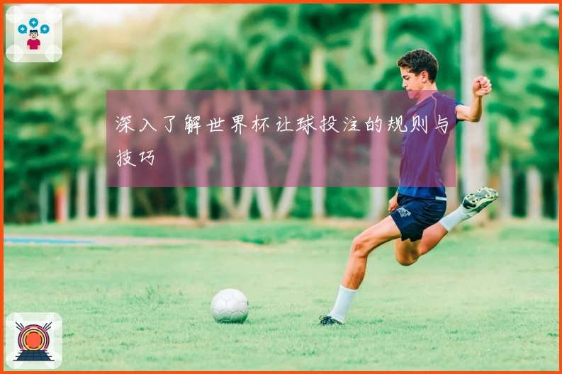 深入了解世界杯让球投注的规则与技巧