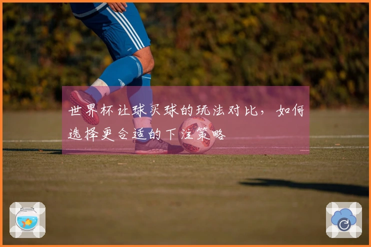 世界杯让球买球的玩法对比，如何选择更合适的下注策略