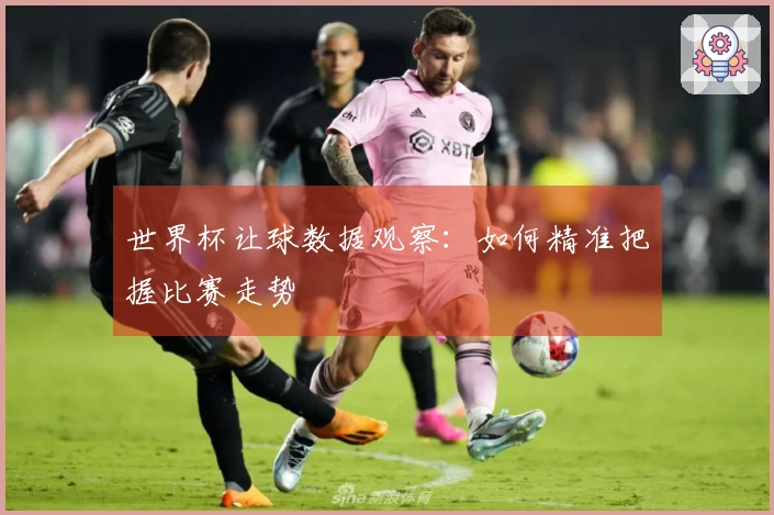 世界杯让球数据观察：如何精准把握比赛走势