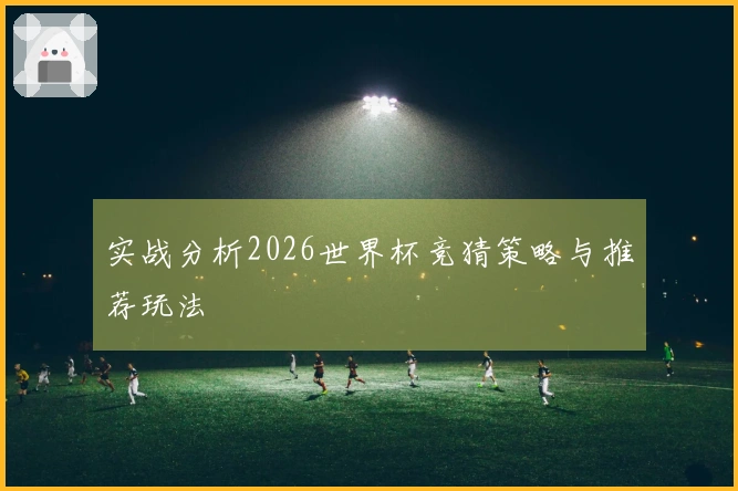 实战分析2026世界杯竞猜策略与推荐玩法
