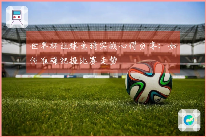 世界杯让球竞猜实战心得分享：如何准确把握比赛走势