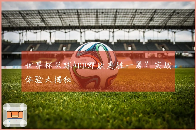 世界杯买球App哪款更胜一筹？实战体验大揭秘