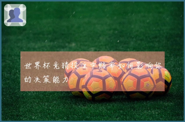世界杯竞猜投注中赔率如何影响你的决策能力