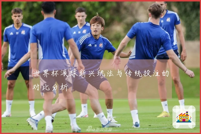 世界杯滚球新兴玩法与传统投注的对比分析
