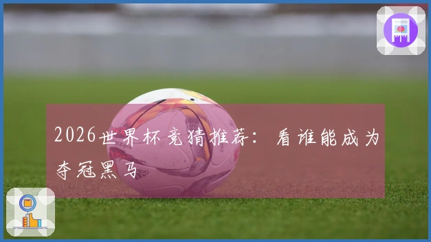 2026世界杯竞猜推荐：看谁能成为夺冠黑马