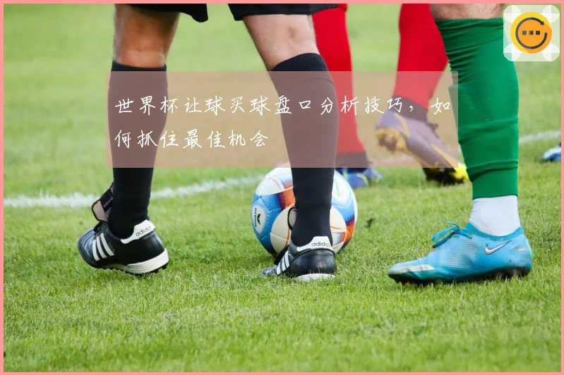世界杯让球买球盘口分析技巧，如何抓住最佳机会