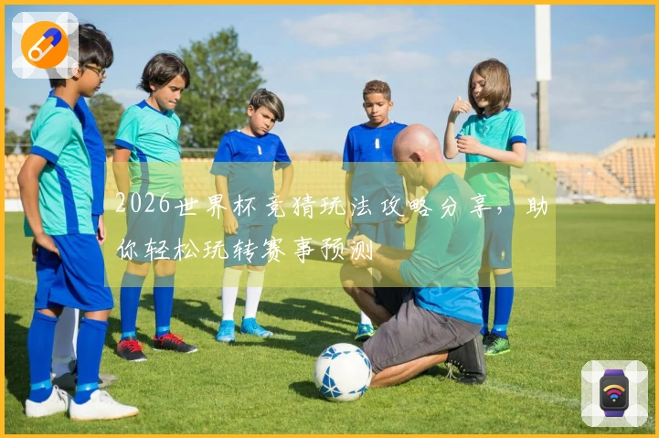 2026世界杯竞猜玩法攻略分享，助你轻松玩转赛事预测