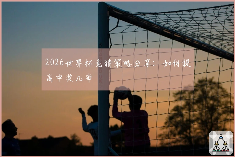 2026世界杯竞猜策略分享：如何提高中奖几率