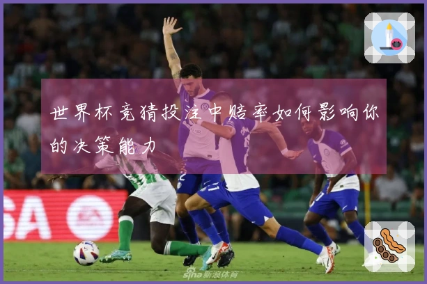 世界杯竞猜投注中赔率如何影响你的决策能力