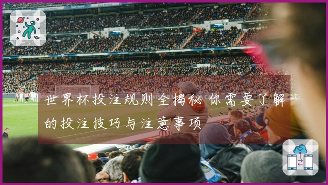 世界杯投注规则全揭秘 你需要了解的投注技巧与注意事项