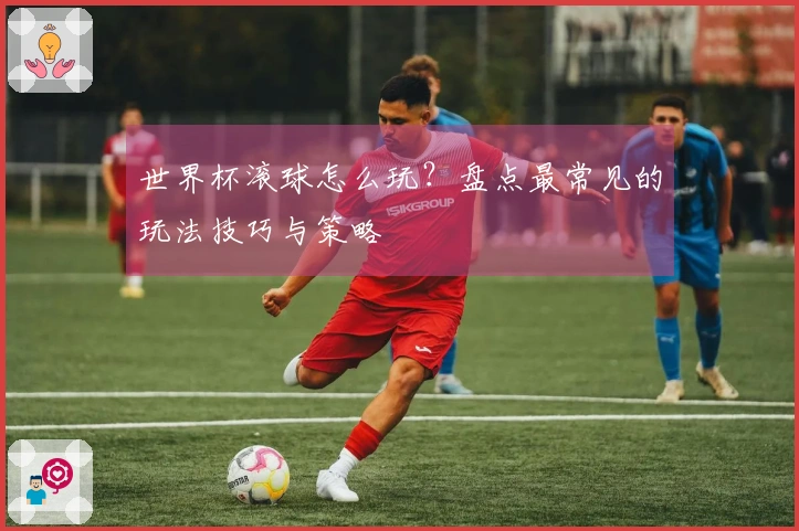世界杯滚球怎么玩？盘点最常见的玩法技巧与策略